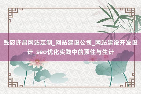 残忍许昌网站定制_网站建设公司_网站建设开发设计_seo优化实践中的顶住与生计