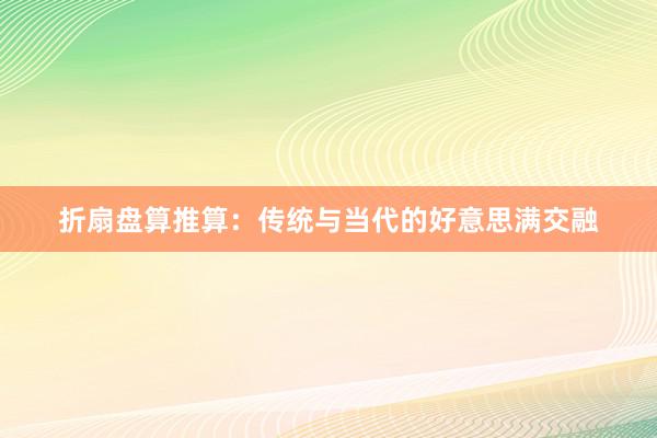 折扇盘算推算：传统与当代的好意思满交融