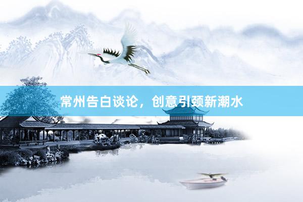 常州告白谈论，创意引颈新潮水
