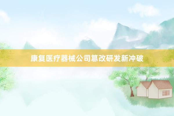 康复医疗器械公司篡改研发新冲破