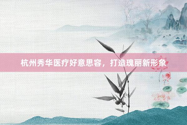 杭州秀华医疗好意思容，打造瑰丽新形象