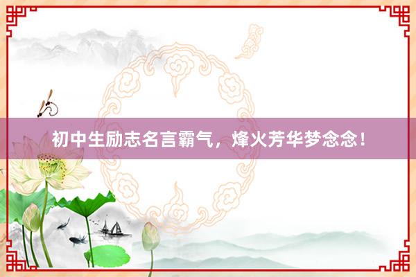 初中生励志名言霸气，烽火芳华梦念念！